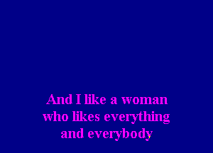 And I like a woman
who likes everything
and everybody