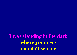 I was standing in the dark
where your eyes
couldn't see me