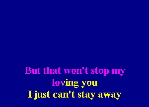But that won't stop my
loving you
I just can't stay away