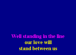 W 011 standing in the line
our love will
stand between us