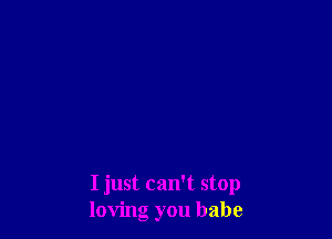 I just can't stop
loving you babe