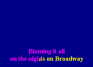 Blaming it all
on the nights on Broadway