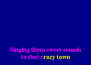 Singing them sweet sounds
to that crazy town