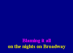 Blaming it all
on the nights on Broadway