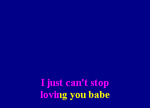 I just can't stop
loving you babe