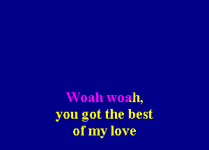 W oah woah,
you got the best
of my love