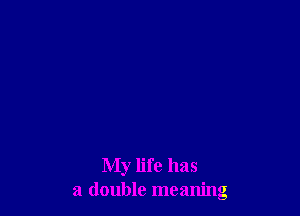 My life has
a double meaning