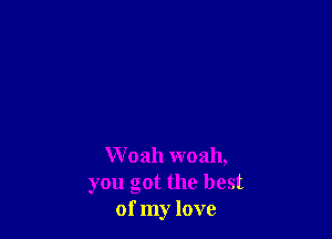 W oah woah,
you got the best
of my love