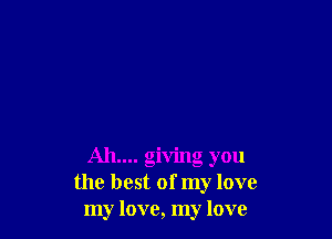 AIL... giving you
the best of my love
my love, my love