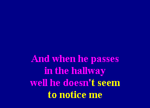 And when he passes
in the hallway
well he doesn't seem
to notice me