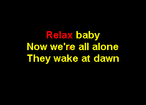 Relax baby
Now we're all alone

They wake at dawn