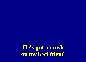 He's got a crush
on my best friend