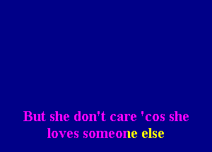 But she don't care 'cos she
loves someone else