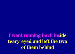 I went running back inside
teary-eyed and left the two
of them behind