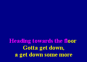 Heading towards the floor
Gotta get down,
a get down some more