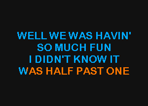 WELLWE WAS HAVIN'
SO MUCH FUN

IDIDN'T KNOW IT
WAS HALF PAST ONE