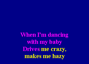 When I'm dancing
with my baby
Drives me crazy,
makes me hazy