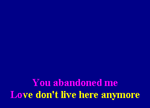 You abandoned me
Love don't live here anymore