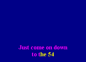 Just come on down
to the 54