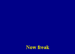 Now freak