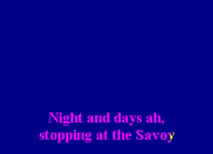 Night and days ah,
stopping at the Savoy