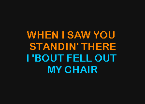 WHEN I SAW YOU
STANDIN' THERE

I 'BOUT FELL OUT
MYCHAIR