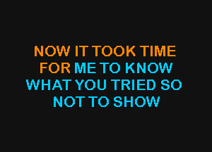 NOW IT TOOK TIME
FOR ME TO KNOW

WHAT YOU TRIED 80
NOT TO SHOW