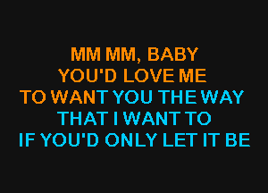 MM MM, BABY
YOU'D LOVE ME
TO WANT YOU THEWAY
THAT I WANT TO
IF YOU'D ONLY LET IT BE