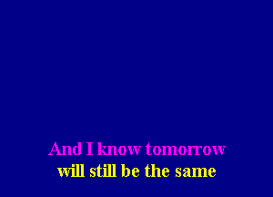 And I know tomorrow
will still be the same