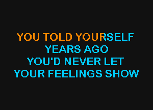 YOU TOLD YOURSELF
YEARS AGO
YOU'D NEVER LET
YOUR FEELINGS SHOW