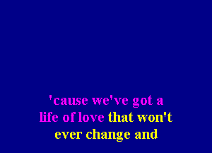 'cause we've got a
life of love that won't
ever change and