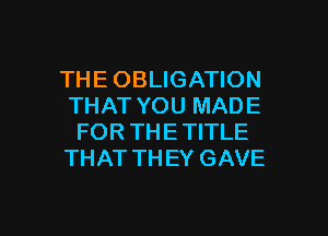 THE OBLIGATION
THAT YOU MADE
FOR THETITLE
THAT TH EY GAVE

g