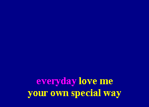 everyday love me
your own special way