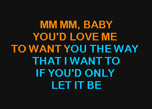 MM MM, BABY
YOU'D LOVE ME
TO WANT YOU THE WAY
THAT I WANT TO
IF YOU'D ONLY
LET IT BE