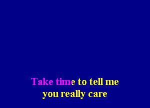 Take time to tell me
you really care