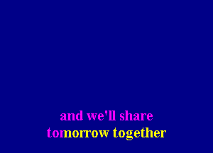 and we'll share
tomorrow together