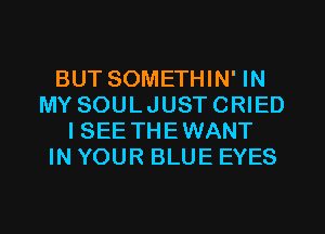 BUT SOMETHIN' IN
MY SOULJUSTCRIED
ISEE THEWANT
IN YOUR BLUE EYES