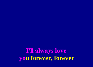 I'll always love
you forever, forever