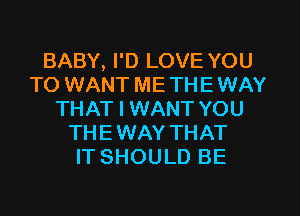 BABY, I'D LOVE YOU
TO WANT ME TH E WAY
THAT I WANT YOU
THE WAY THAT
IT SHOULD BE