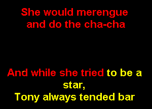 She would merengue
and do the cha-cha

And while she tried to be a
star,
Tony always tended bar