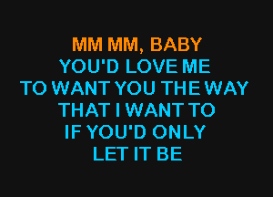 MM MM, BABY
YOU'D LOVE ME
TO WANT YOU THE WAY
THAT I WANT TO
IF YOU'D ONLY
LET IT BE