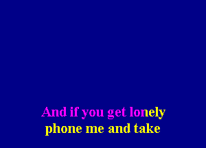 And if you get lonely
phone me and take