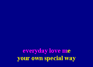 everyday love me
your own special way