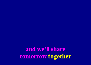 and we'll share
tomorrow together