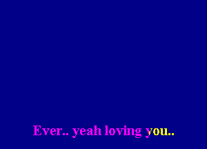 Even. yeah loving you..