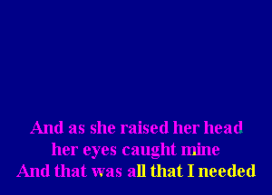 And as she raised her head

her eyes caught mine
And that was all that I needed