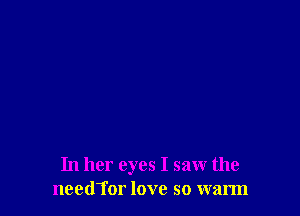 In her eyes I saw the
needTor love so warm