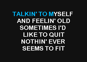 TALKIN' TO MYSELF
AND FEELIN' OLD
SOMETIMES I'D
LIKETO QUIT
NOTHIN' EVER
SEEMS TO FIT