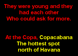 They were young and they
had each other
Who could ask for more.

Atthe Copa, Copacabana
The hottest spot
north of Havana