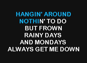 HANGIN' AROUND
NOTHIN' TO DO
BUT FROWN

RAINY DAYS
AND MONDAYS
ALWAYS GET ME DOWN